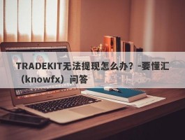 TRADEKIT无法提现怎么办？-要懂汇（knowfx）问答