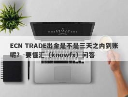 ECN TRADE出金是不是三天之内到账呢？-要懂汇（knowfx）问答