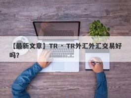 【最新文章】TR · TR外汇外汇交易好吗？
