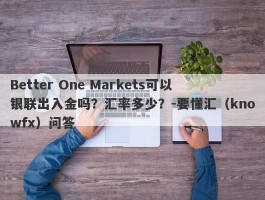 Better One Markets可以银联出入金吗？汇率多少？-要懂汇（knowfx）问答