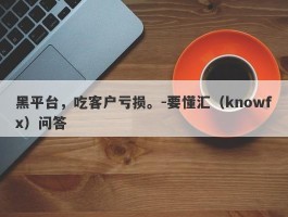 黑平台，吃客户亏损。-要懂汇（knowfx）问答