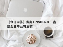 【今日问答】券商XINSHENG · 鑫圣金业平台可靠嘛
