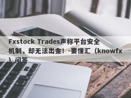 Fxstock Trades声称平台安全机制，却无法出金！-要懂汇（knowfx）问答