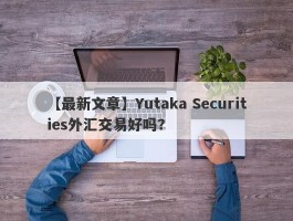 【最新文章】Yutaka Securities外汇交易好吗？
