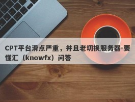 CPT平台滑点严重，并且老切换服务器-要懂汇（knowfx）问答