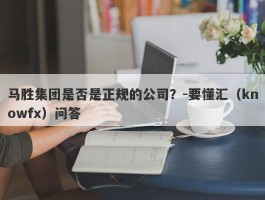 马胜集团是否是正规的公司？-要懂汇（knowfx）问答