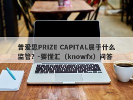 普爱思PRIZE CAPITAL属于什么监管？-要懂汇（knowfx）问答