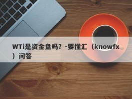 WTi是资金盘吗？-要懂汇（knowfx）问答