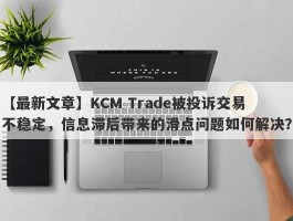 【最新文章】KCM Trade被投诉交易不稳定，信息滞后带来的滑点问题如何解决？