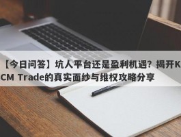 【今日问答】坑人平台还是盈利机遇？揭开KCM Trade的真实面纱与维权攻略分享