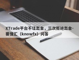 XTrade平台不让出金，三次拒绝出金-要懂汇（knowfx）问答