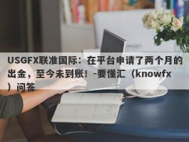 USGFX联准国际：在平台申请了两个月的出金，至今未到账！-要懂汇（knowfx）问答