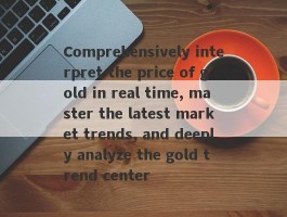 Comprehensively interpret the price of gold in real time, master the latest market trends, and deeply analyze the gold trend center