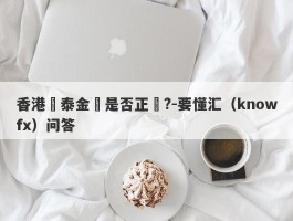 香港國泰金業是否正規?-要懂汇（knowfx）问答