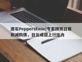 激石Pepperstone|专家预测日银削减购债，日元或迎上行压力