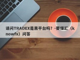 请问TRADEX是黑平台吗？-要懂汇（knowfx）问答