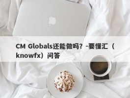 CM Globals还能做吗？-要懂汇（knowfx）问答