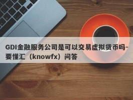 GDI金融服务公司是可以交易虚拟货币吗-要懂汇（knowfx）问答