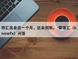 铁汇出金近一个月，还未到账。-要懂汇（knowfx）问答