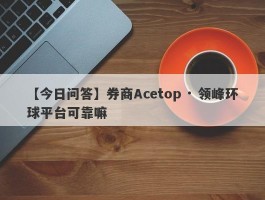 【今日问答】券商Acetop · 领峰环球平台可靠嘛
