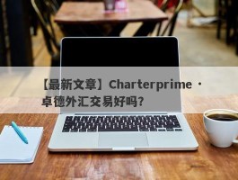 【最新文章】Charterprime · 卓德外汇交易好吗？
