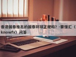 香港国泰推出的国泰环球正规吗？-要懂汇（knowfx）问答