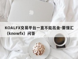 KOALFX交易平台一直不能出金-要懂汇（knowfx）问答