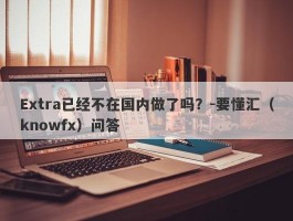 Extra已经不在国内做了吗？-要懂汇（knowfx）问答