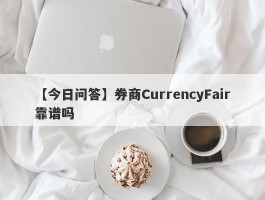 【今日问答】券商CurrencyFair靠谱吗
