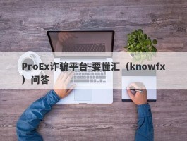 ProEx诈骗平台-要懂汇（knowfx）问答