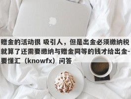 赠金的活动很 吸引人，但是出金必须缴纳税就算了还需要缴纳与赠金同等的钱才给出金-要懂汇（knowfx）问答