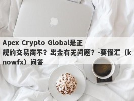 Apex Crypto Global是正规的交易商不？出金有无问题？-要懂汇（knowfx）问答