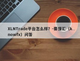 XLNTrade平台怎么样？-要懂汇（knowfx）问答