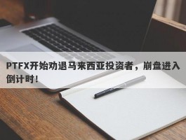 PTFX开始劝退马来西亚投资者，崩盘进入倒计时！