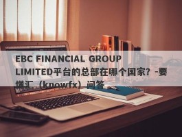 EBC FINANCIAL GROUP LIMITED平台的总部在哪个国家？-要懂汇（knowfx）问答