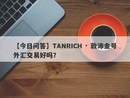 【今日问答】TANRICH · 敦沛金号外汇交易好吗？
