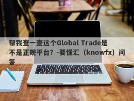 帮我查一查这个Global Trade是不是正规平台？-要懂汇（knowfx）问答