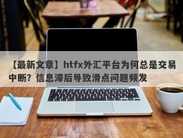 【最新文章】htfx外汇平台为何总是交易中断？信息滞后导致滑点问题频发