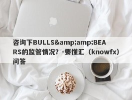 咨询下BULLS&amp;BEARS的监管情况？-要懂汇（knowfx）问答