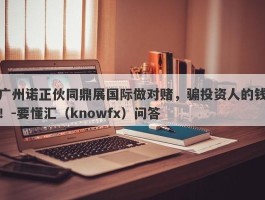 广州诺正伙同鼎展国际做对赌，骗投资人的钱！-要懂汇（knowfx）问答