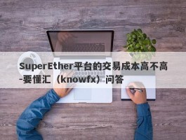 SuperEther平台的交易成本高不高-要懂汇（knowfx）问答