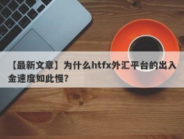 【最新文章】为什么htfx外汇平台的出入金速度如此慢？