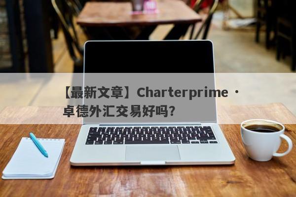 【最新文章】Charterprime · 卓德外汇交易好吗？
